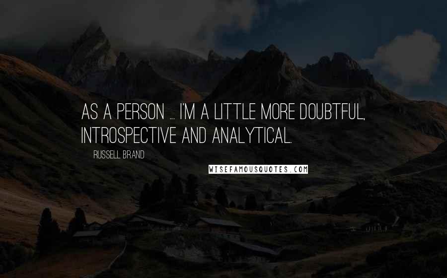 Russell Brand Quotes: As a person ... I'm a little more doubtful, introspective and analytical.