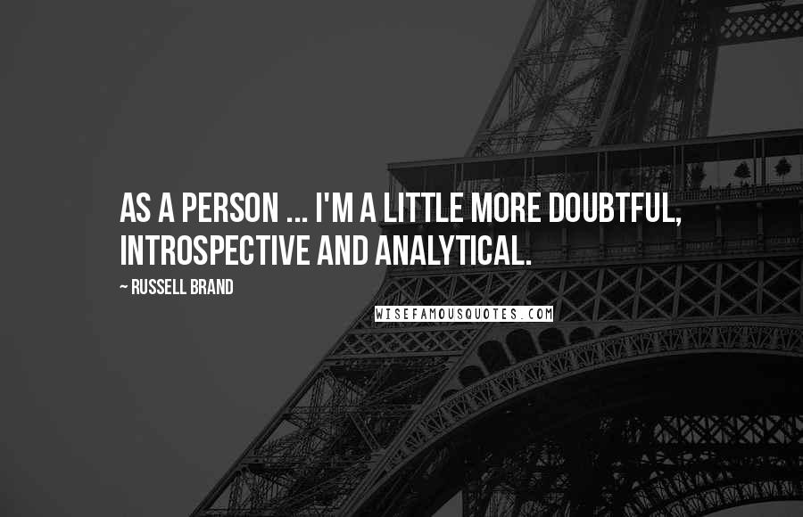 Russell Brand Quotes: As a person ... I'm a little more doubtful, introspective and analytical.