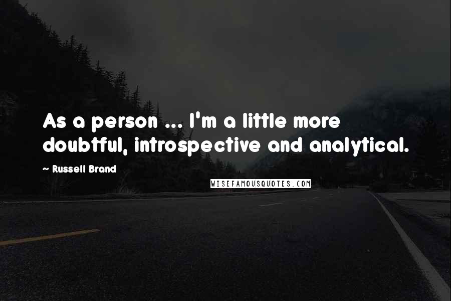 Russell Brand Quotes: As a person ... I'm a little more doubtful, introspective and analytical.