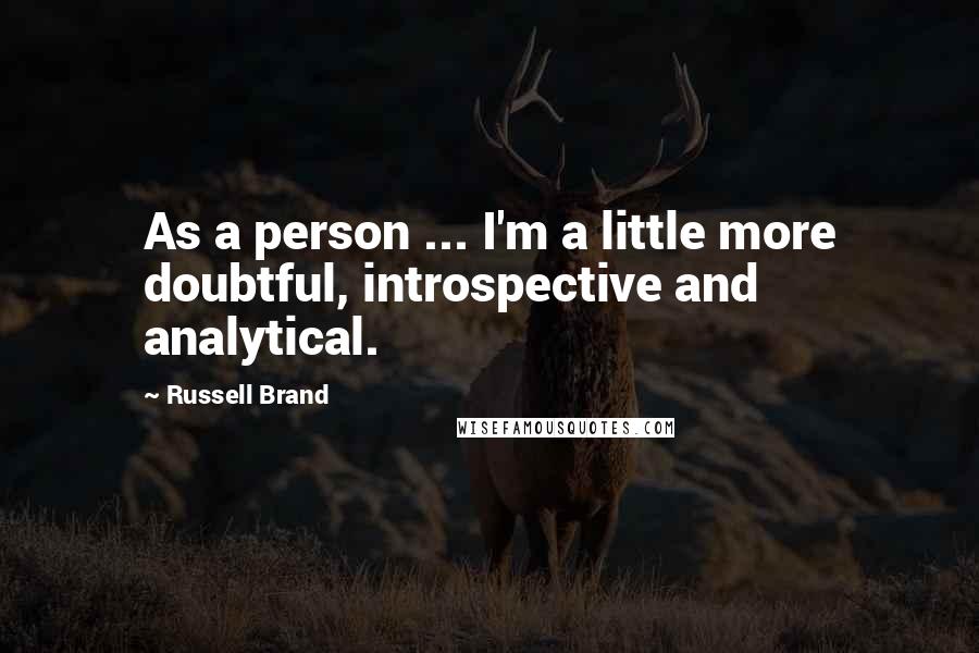 Russell Brand Quotes: As a person ... I'm a little more doubtful, introspective and analytical.