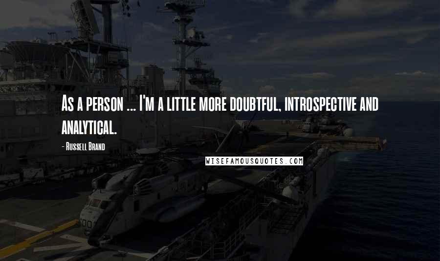 Russell Brand Quotes: As a person ... I'm a little more doubtful, introspective and analytical.