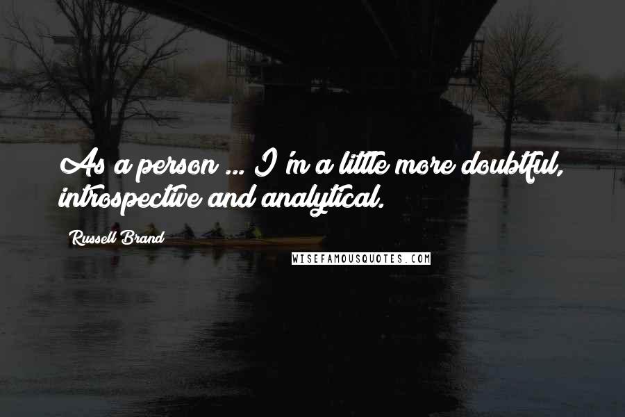 Russell Brand Quotes: As a person ... I'm a little more doubtful, introspective and analytical.