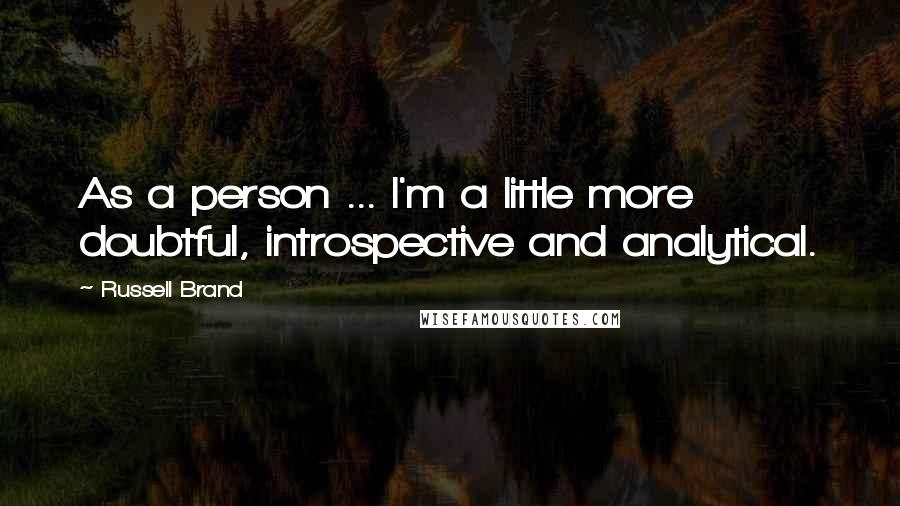 Russell Brand Quotes: As a person ... I'm a little more doubtful, introspective and analytical.