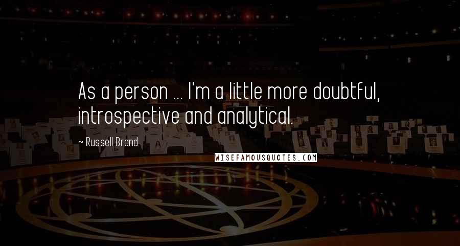 Russell Brand Quotes: As a person ... I'm a little more doubtful, introspective and analytical.