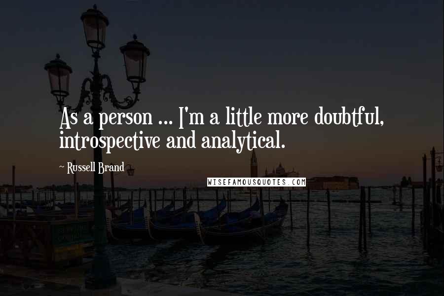 Russell Brand Quotes: As a person ... I'm a little more doubtful, introspective and analytical.