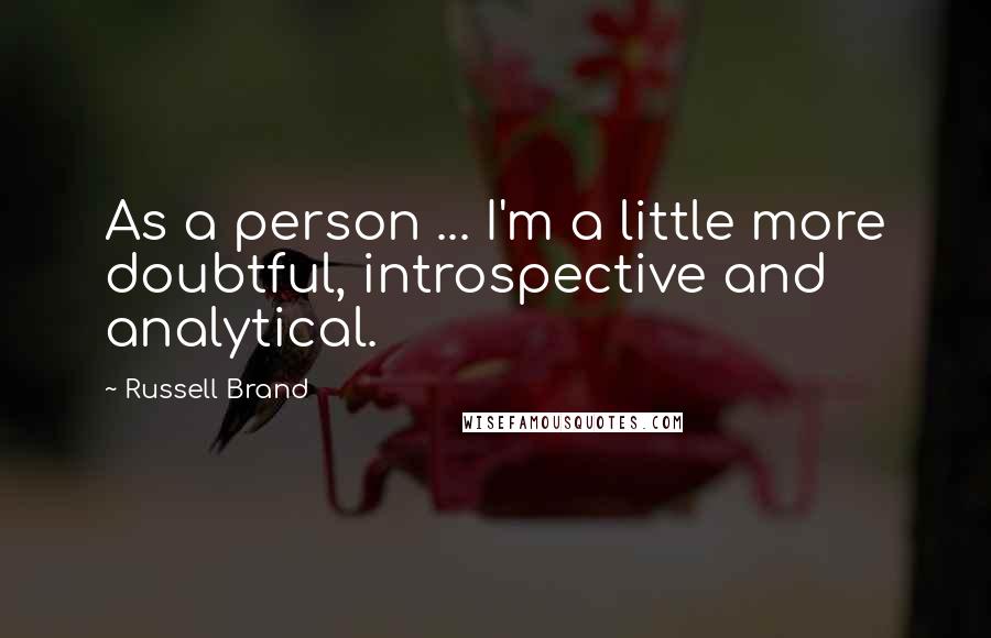 Russell Brand Quotes: As a person ... I'm a little more doubtful, introspective and analytical.