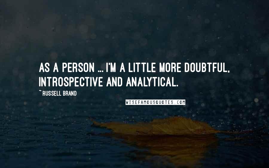 Russell Brand Quotes: As a person ... I'm a little more doubtful, introspective and analytical.