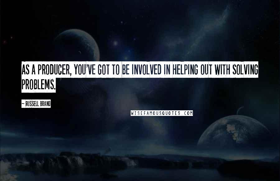 Russell Brand Quotes: As a producer, you've got to be involved in helping out with solving problems.