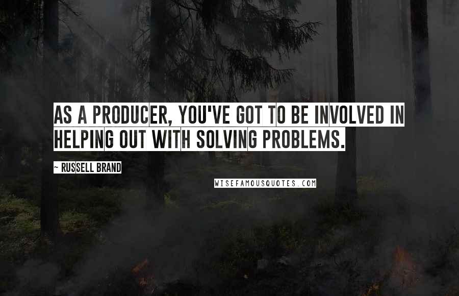 Russell Brand Quotes: As a producer, you've got to be involved in helping out with solving problems.