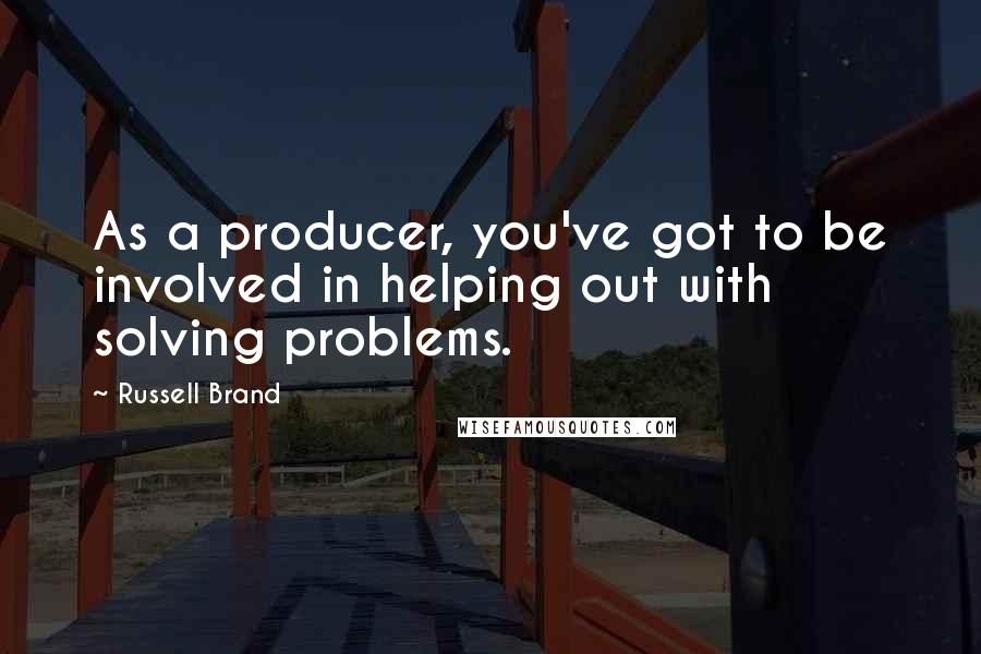 Russell Brand Quotes: As a producer, you've got to be involved in helping out with solving problems.