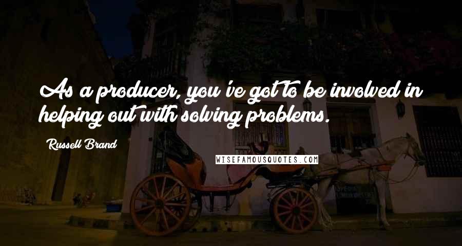 Russell Brand Quotes: As a producer, you've got to be involved in helping out with solving problems.