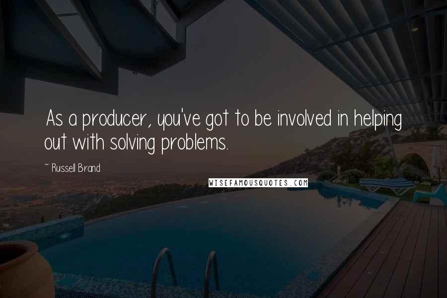 Russell Brand Quotes: As a producer, you've got to be involved in helping out with solving problems.