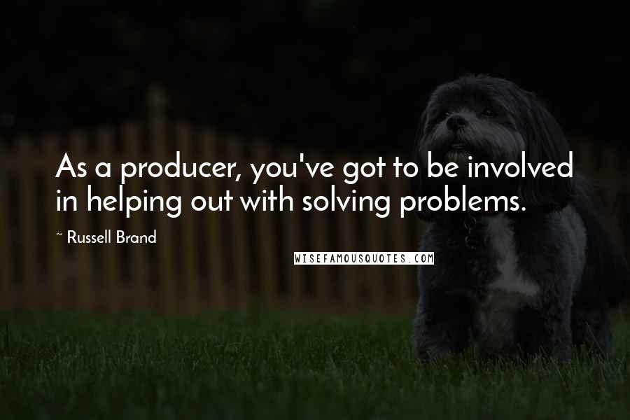 Russell Brand Quotes: As a producer, you've got to be involved in helping out with solving problems.