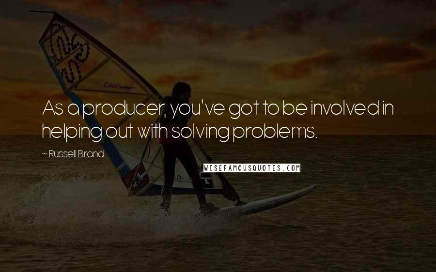 Russell Brand Quotes: As a producer, you've got to be involved in helping out with solving problems.