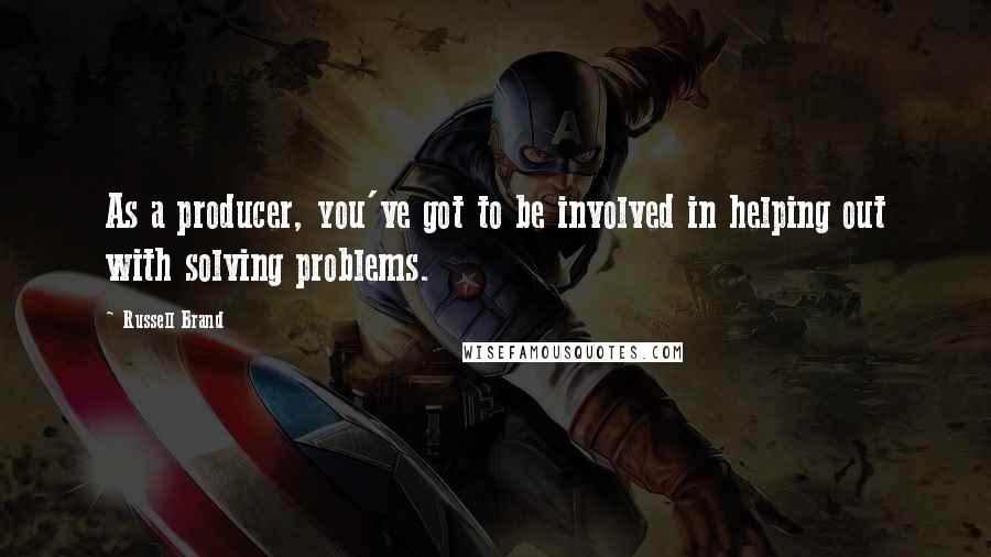 Russell Brand Quotes: As a producer, you've got to be involved in helping out with solving problems.