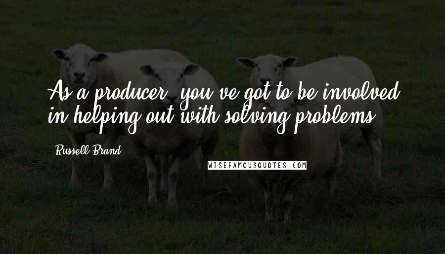 Russell Brand Quotes: As a producer, you've got to be involved in helping out with solving problems.