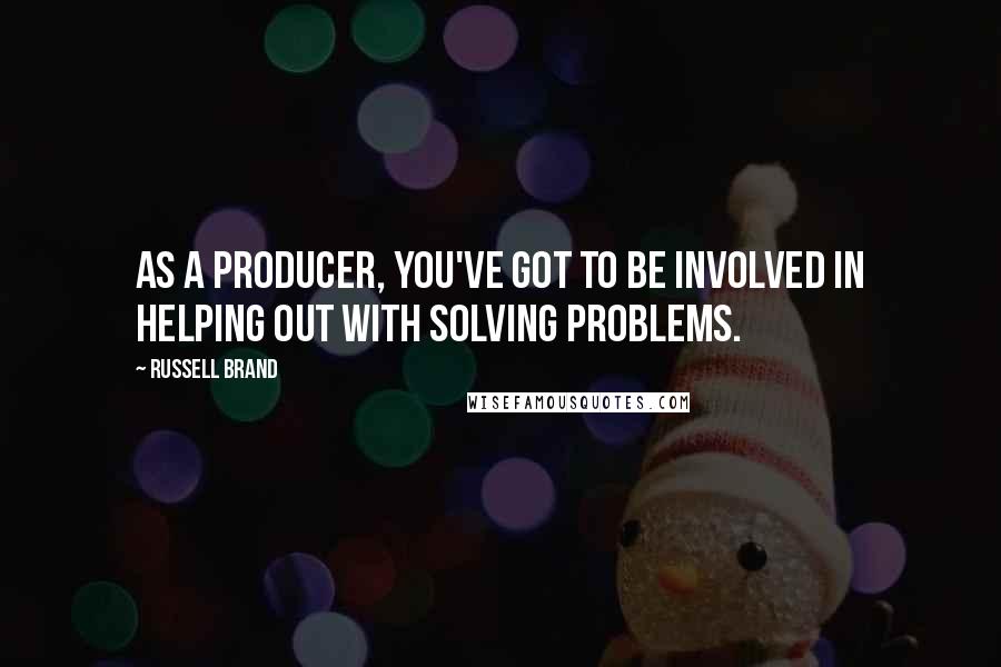 Russell Brand Quotes: As a producer, you've got to be involved in helping out with solving problems.