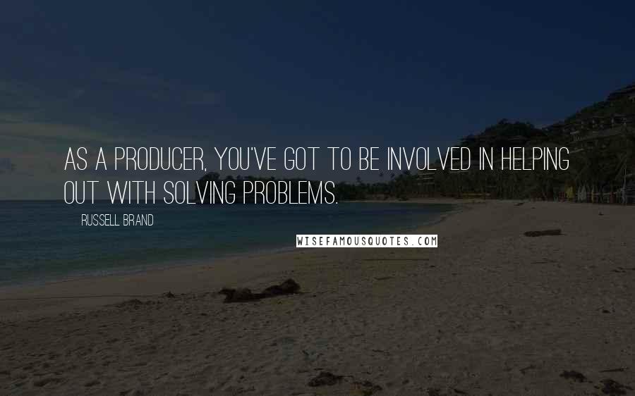 Russell Brand Quotes: As a producer, you've got to be involved in helping out with solving problems.