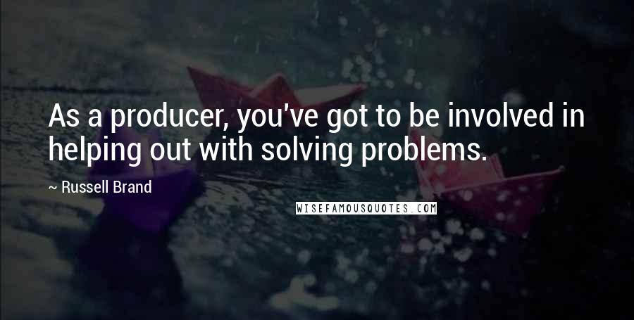 Russell Brand Quotes: As a producer, you've got to be involved in helping out with solving problems.