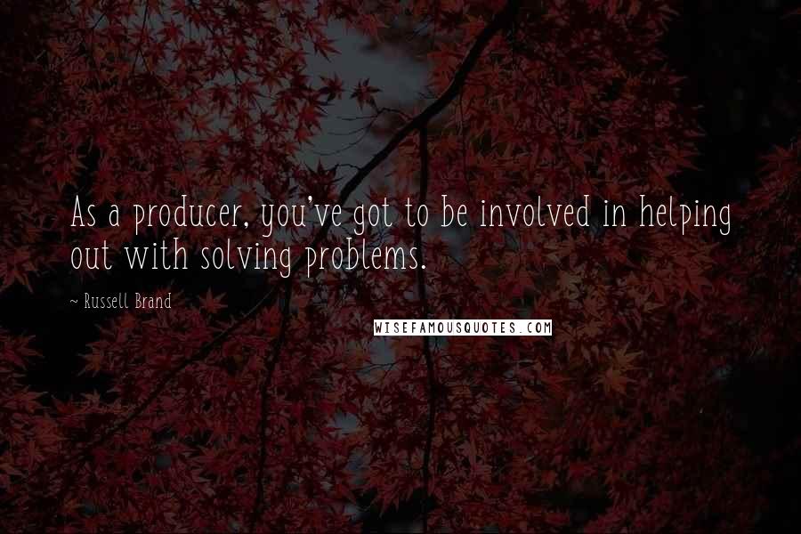 Russell Brand Quotes: As a producer, you've got to be involved in helping out with solving problems.