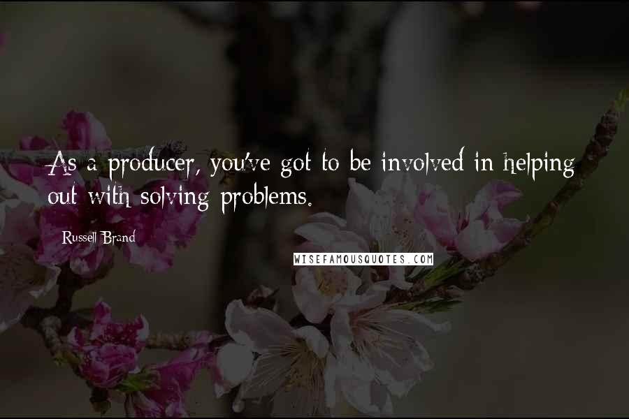 Russell Brand Quotes: As a producer, you've got to be involved in helping out with solving problems.