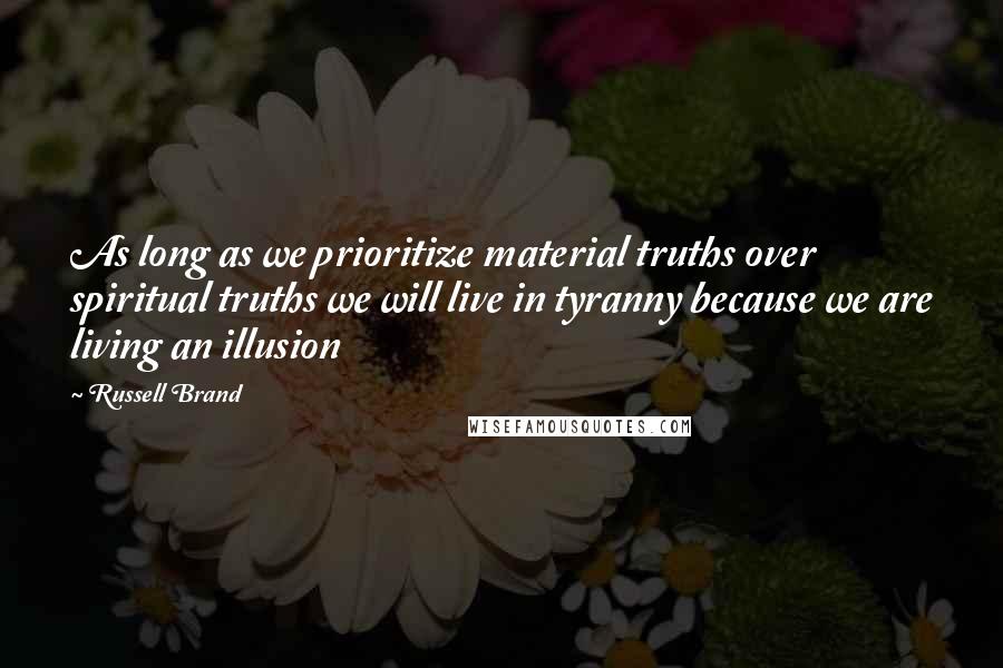 Russell Brand Quotes: As long as we prioritize material truths over spiritual truths we will live in tyranny because we are living an illusion