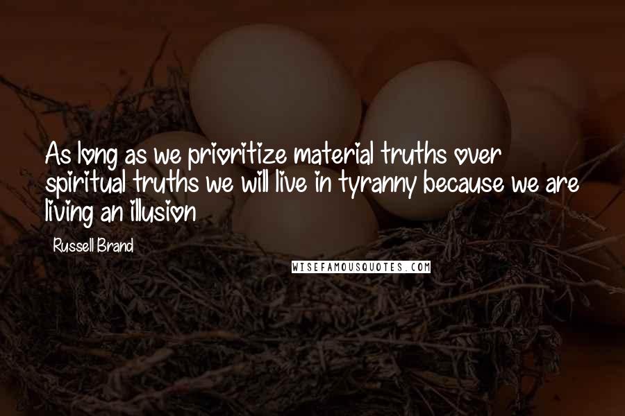 Russell Brand Quotes: As long as we prioritize material truths over spiritual truths we will live in tyranny because we are living an illusion