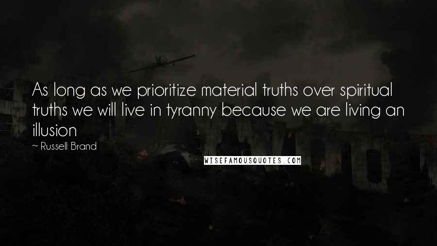 Russell Brand Quotes: As long as we prioritize material truths over spiritual truths we will live in tyranny because we are living an illusion