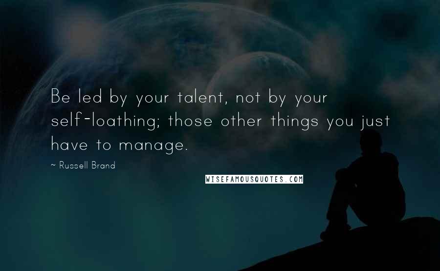 Russell Brand Quotes: Be led by your talent, not by your self-loathing; those other things you just have to manage.