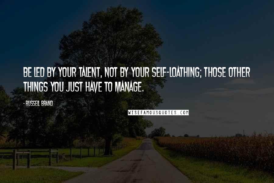 Russell Brand Quotes: Be led by your talent, not by your self-loathing; those other things you just have to manage.