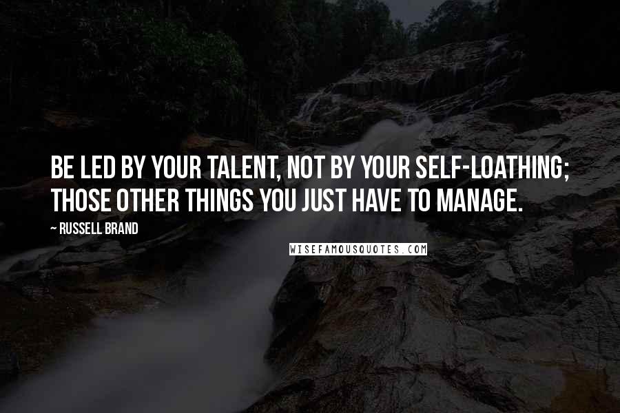 Russell Brand Quotes: Be led by your talent, not by your self-loathing; those other things you just have to manage.