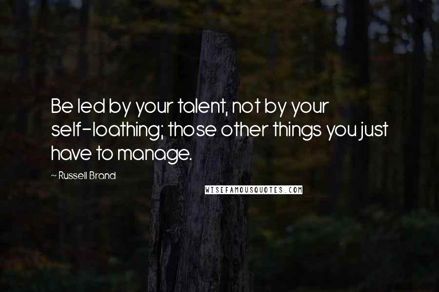 Russell Brand Quotes: Be led by your talent, not by your self-loathing; those other things you just have to manage.