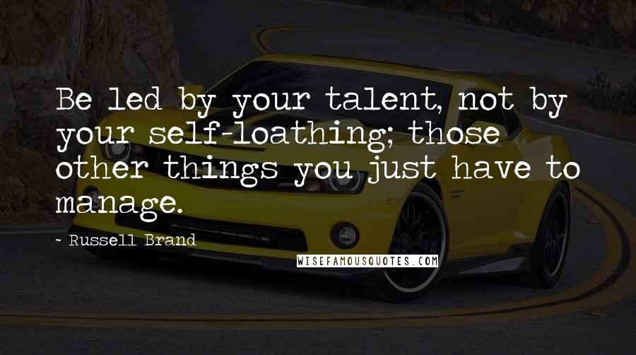 Russell Brand Quotes: Be led by your talent, not by your self-loathing; those other things you just have to manage.