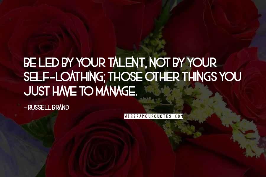 Russell Brand Quotes: Be led by your talent, not by your self-loathing; those other things you just have to manage.