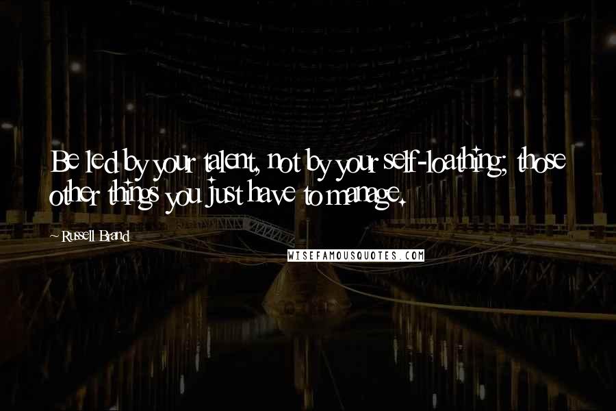 Russell Brand Quotes: Be led by your talent, not by your self-loathing; those other things you just have to manage.