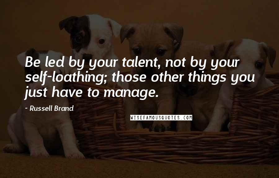 Russell Brand Quotes: Be led by your talent, not by your self-loathing; those other things you just have to manage.