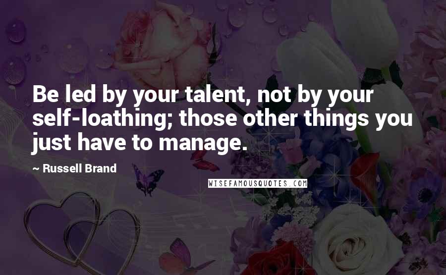 Russell Brand Quotes: Be led by your talent, not by your self-loathing; those other things you just have to manage.