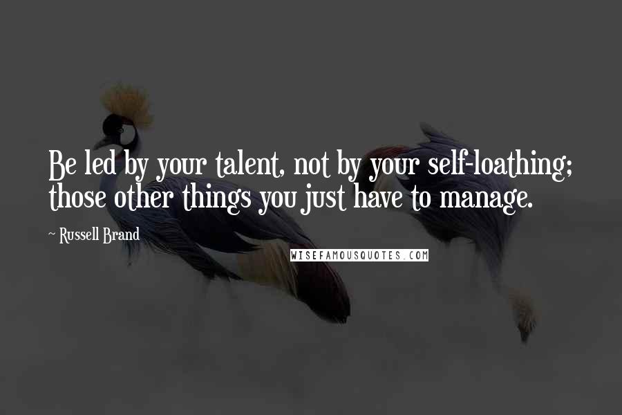 Russell Brand Quotes: Be led by your talent, not by your self-loathing; those other things you just have to manage.