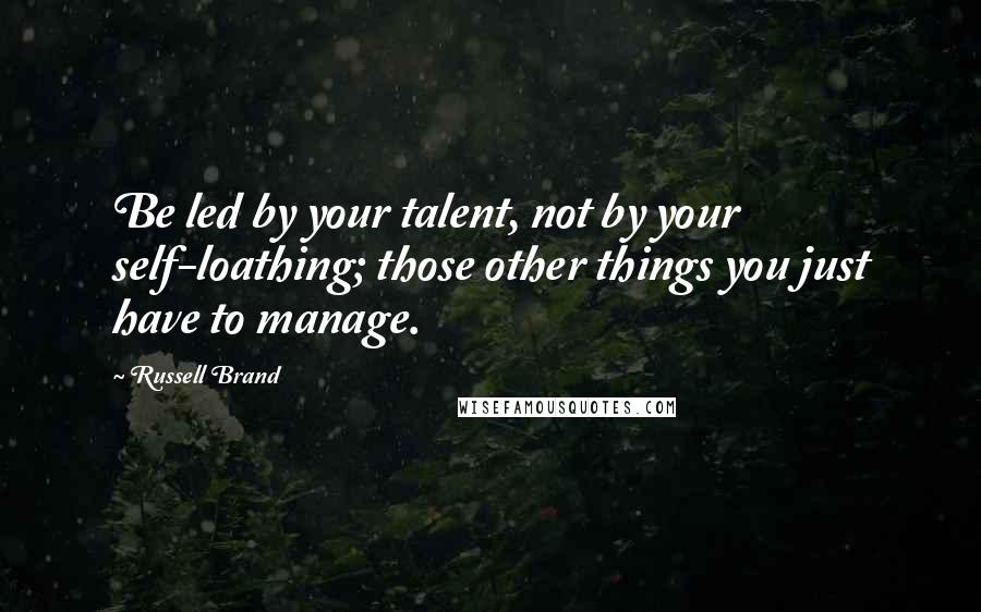 Russell Brand Quotes: Be led by your talent, not by your self-loathing; those other things you just have to manage.