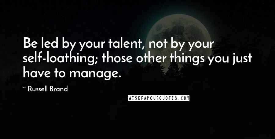 Russell Brand Quotes: Be led by your talent, not by your self-loathing; those other things you just have to manage.