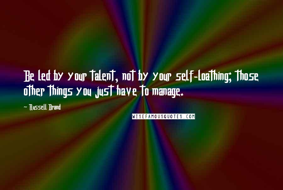 Russell Brand Quotes: Be led by your talent, not by your self-loathing; those other things you just have to manage.