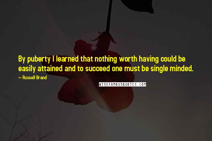 Russell Brand Quotes: By puberty I learned that nothing worth having could be easily attained and to succeed one must be single minded.