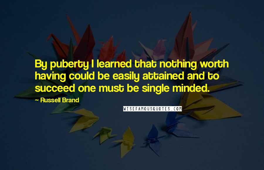 Russell Brand Quotes: By puberty I learned that nothing worth having could be easily attained and to succeed one must be single minded.