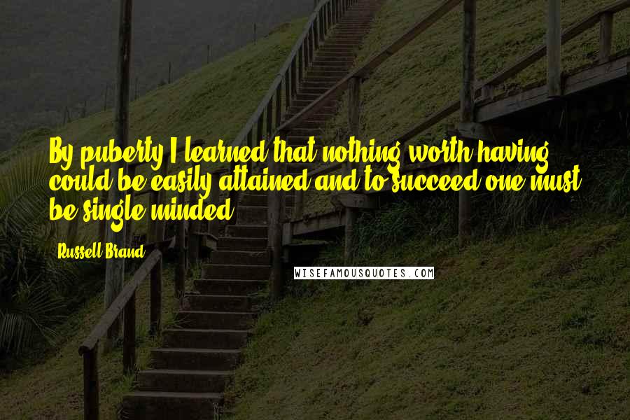 Russell Brand Quotes: By puberty I learned that nothing worth having could be easily attained and to succeed one must be single minded.
