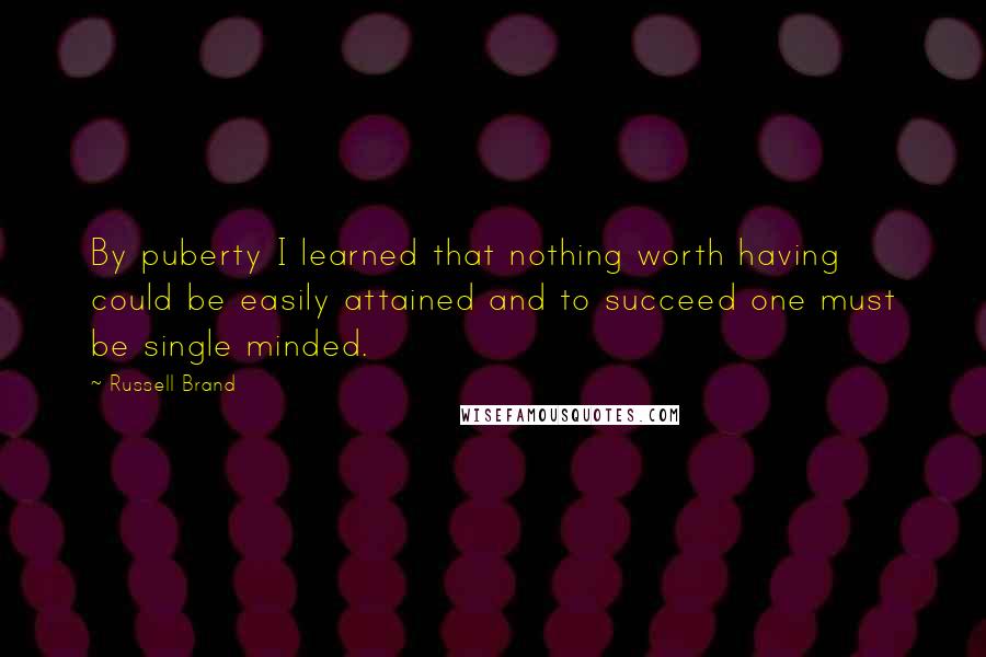 Russell Brand Quotes: By puberty I learned that nothing worth having could be easily attained and to succeed one must be single minded.