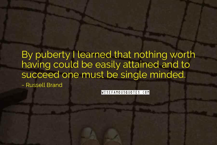 Russell Brand Quotes: By puberty I learned that nothing worth having could be easily attained and to succeed one must be single minded.