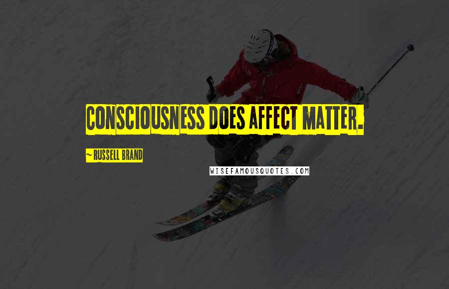 Russell Brand Quotes: Consciousness does affect matter.