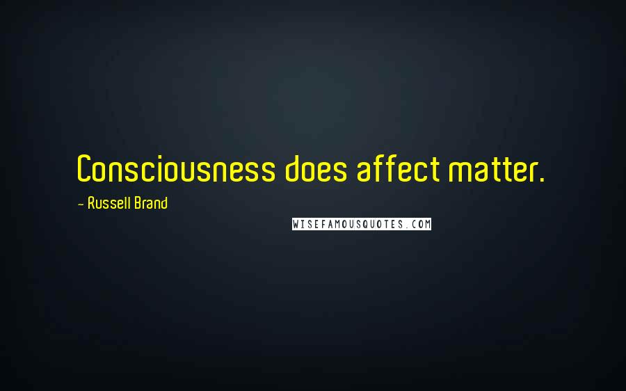 Russell Brand Quotes: Consciousness does affect matter.