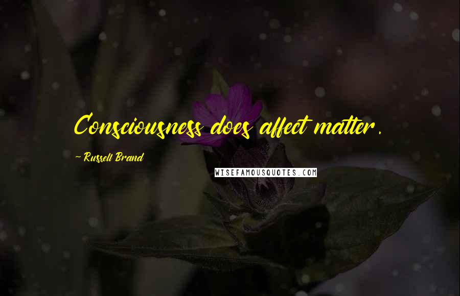 Russell Brand Quotes: Consciousness does affect matter.