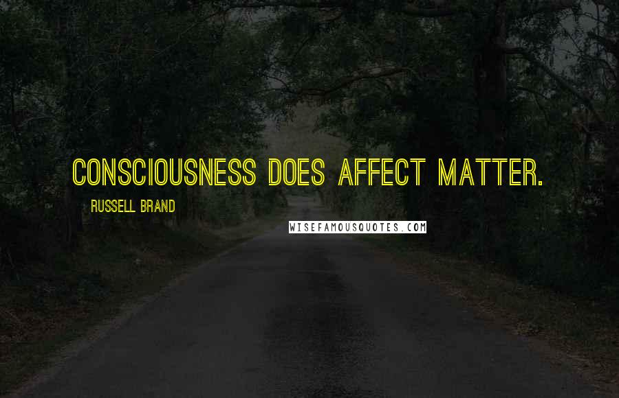 Russell Brand Quotes: Consciousness does affect matter.